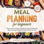 Meal planning for Beginners How to Learn a simple meal plan through a weekly diet plan assuming wholesome food and easy to make + bonus 20 quick recipes, Alexander Phenix