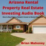 Arizona Rental Property Real Estate Investing Audio Book How to Buy Finance Rehab & Invest in Rental Properties, Brian Mahoney