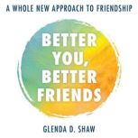 Better You, Better Friends A Whole New Approach to Friendship, Glenda D. Shaw