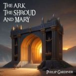 The Ark, the Shroud and Mary, Philip Gardiner