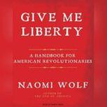 Give Me Liberty A Handbook for American Revolutionaries, Naomi Wolf