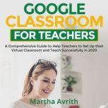 Google Classroom For Teachers A Comprehensive Guide To Help Teachers Set Up Their Virtual Classroom And Teach Successfully in 2020, Martha Avrith