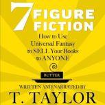 7 FIGURE FICTION How to Use Universal Fantasy to SELL Your Books to ANYONE, T. Taylor