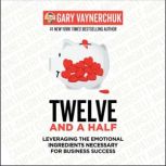 Twelve and a Half Leveraging the Emotional Ingredients Necessary for Business Success, Gary Vaynerchuk
