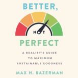 Better, Not Perfect A Realist's Guide to Maximum Sustainable Goodness, Max H. Bazerman