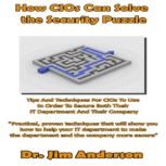 How CIOs Can Solve the Security Puzzle Tips and Techniques for CIOs to Use in Order to Secure Both Their IT Department and Their Company, Dr. Jim Anderson
