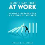 Don't Say That at Work Lessons Learned from a Lifetime of Mistakes, Michael Callaghan