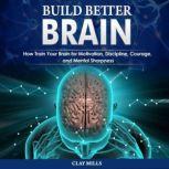 Build better brain How Train Your Brain for Motivation, Discipline, Courage, and Mental Sharpness, Clay Mills