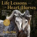 Life Lessons from the Heart of Horses How Horses Teach Us About Relationships and Healing, Kathy Pike