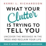 What Your Clutter Is Trying to Tell Y..., Kerri L. Richardson