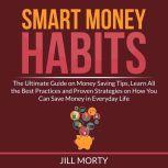 Smart Money Habits: The Ultimate Guide on Money Saving Tips, Learn All the Best Practices and Proven Strategies on How You Can Save Money in Everyday Life, Jill Morty