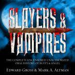 Slayers & Vampires The Complete Uncensored, Unauthorized Oral History of Buffy & Angel, Mark A. Altman