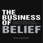 The Business of Belief How the World's Best Marketers, Designers, Salespeople, Coaches, Fundraisers, Educators, Entrepreneurs and Other Leaders Get Us to Believe, Tom Asacker