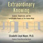Extraordinary Knowing Science, Skepticism, and the Inexplicable Powers of the Human Mind, PhD Mayer