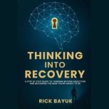 Thinking into Recovery A 12Step Mind..., Rick Bayuk