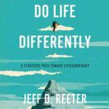 Do Life Differently A Strategic Path Toward Extraordinary, Jeff D. Reeter