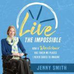 Live the Impossible How a Wheelchair Has Taken Me Places I Never Dared to Imagine, Jenny Smith
