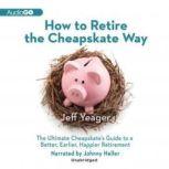 How to Retire the Cheapskate Way The Ultimate Cheapskates Guide to a Better, Earlier, Happier Retirement, Jeff Yeager