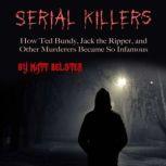 Serial Killers How Ted Bundy, Jack the Ripper, and Other Murderers Became So Infamous, Matt Belster