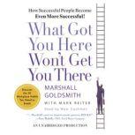 What Got You Here Won't Get You There How Successful People Become Even More Successful, Marshall Goldsmith