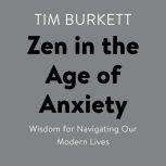 Zen in the Age of Anxiety Wisdom for Navigating Our Modern Lives, Tim Burkett