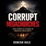 Corrupt Megachurches True Stories of ..., Duncan Hale