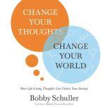 Change Your Thoughts, Change Your World How Life-Giving Thoughts Can Unlock Your Destiny, Bobby  Schuller