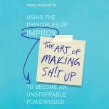The Art of Making Sh!t Up Using the Principles of Improv to Become an Unstoppable Powerhouse, Norm Laviolette