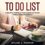 TO DO LIST A Helpful Formula That Guides Us to Get Things Done Efficiently, Dylan J. Parker