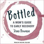 Bottled A Mom's Guide to Early Recovery, Dana Bowman