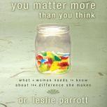 You Matter More Than You Think What a Woman Needs to Know About the Difference She Makes, Leslie Parrott