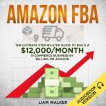 Amazon FBA The Ultimate Step-by-Step Guide to Build a $12,000/Month E-Commerce Business by Selling on Amazon, Liam Walker
