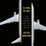 Flying Blind The 737 MAX Tragedy and the Fall of Boeing, Peter Robison