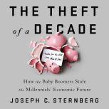 The Theft of a Decade How the Baby Boomers Stole the Millennials' Economic Future, Joseph C. Sternberg