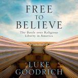 Free to Believe The Battle Over Religious Liberty in America, Luke Goodrich