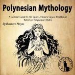 Polynesian Mythology A Concise Guide to the Gods, Heroes, Sagas, Rituals and Beliefs of Polynesian Myths, Bernard Hayes