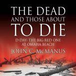 The Dead and Those About to Die D-Day: The Big Red One at Omaha Beach, John C. McManus