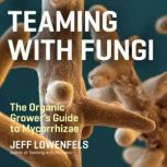 Teaming with Fungi The Organic Grower's Guide to Mycorrhizae, Jeff Lowenfels