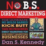 No B.S. Direct Marketing The Ultimate No Holds Barred Kick Butt Take No Prisoners Direct Marketing for Non-Direct Marketing Businesses, Dan S. Kennedy