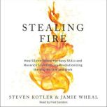 Stealing Fire How Silicon Valley, the Navy SEALs, and Maverick Scientists Are Revolutionizing the Way We Live and Work, Steven Kotler