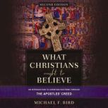 What Christians Ought to Believe, Sec..., Michael F. Bird