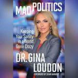 Mad Politics Keeping Your Sanity in a World Gone Crazy, Dr. Gina Loudon