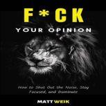 F*ck Your Opinion How to Shut Out the Noise, Stay Focused, and Dominate, Matt Weik