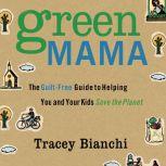 Green Mama The Guilt-Free Guide to Helping You and Your Kids Save the Planet, Tracey Bianchi
