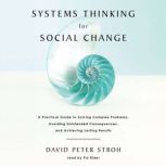 Systems Thinking For Social Change A Practical Guide to Solving Complex Problems, Avoiding Unintended Consequences, and Achieving Lasting Results, David Peter Stroh