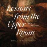 Lessons from the Upper Room The Heart of the Savior, Sinclair B. Ferguson