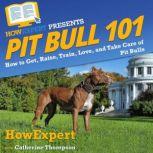 Pit Bull 101 How to Get, Raise, Train, Love, and Take Care of Pit Bulls, HowExpert