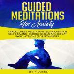 Guided Meditations for Anxiety: Mindfulness Meditation Techniques for Self-Healing - reduce Stress and defeat Panic Attacks (for Beginners), Betty Cortes