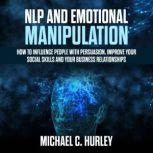 NLP and Emotional Manipulation: How to influence People with persuasion, improve Your Social Skills and your business relationships, Michael C. Hurley