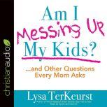 Am I Messing Up My Kids? ...and Other Questions Every Mom Asks, Lysa M. TerKeurst